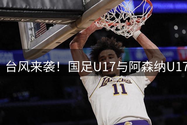 台风来袭！国足U17与阿森纳U17共享明日之星杯冠军桂冠