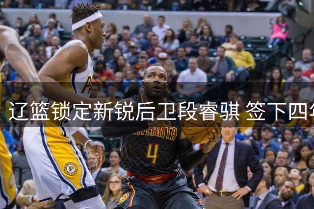 辽篮锁定新锐后卫段睿骐 签下四年B类续约合同