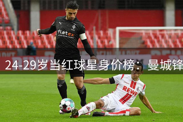 24-29岁当红球星身价榜：曼城锋霸领跑 两大亿元先生紧随其后